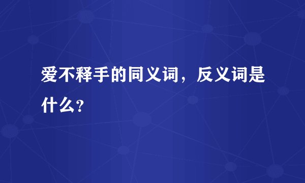 爱不释手的同义词，反义词是什么？