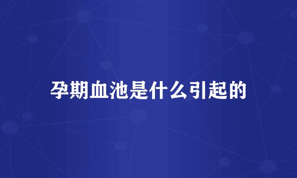 孕期血池是什么引起的