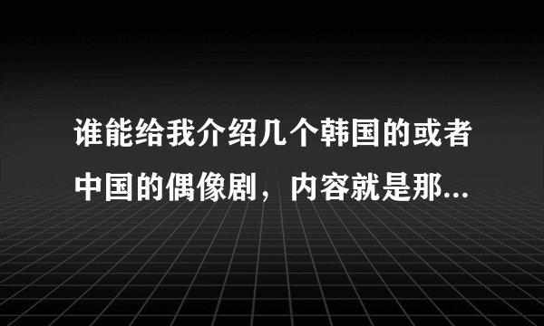 谁能给我介绍几个韩国的或者中国的偶像剧,内容就是那种关于灰姑娘与王子的题材。比如说一个很有才,很有能