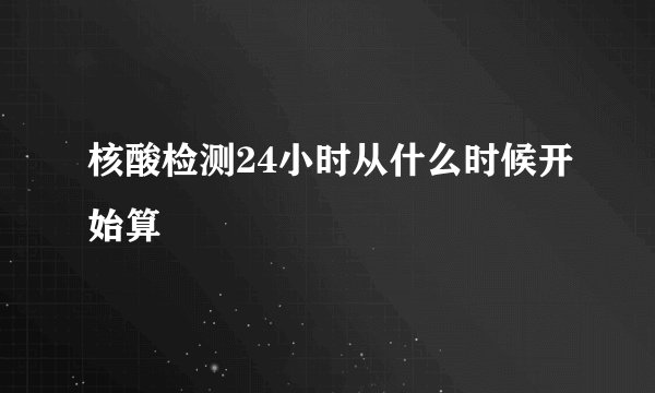 核酸检测24小时从什么时候开始算