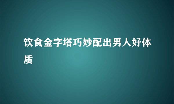 饮食金字塔巧妙配出男人好体质