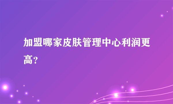 加盟哪家皮肤管理中心利润更高？