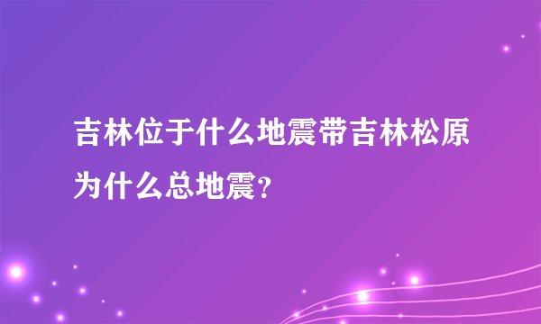 吉林位于什么地震带吉林松原为什么总地震?
