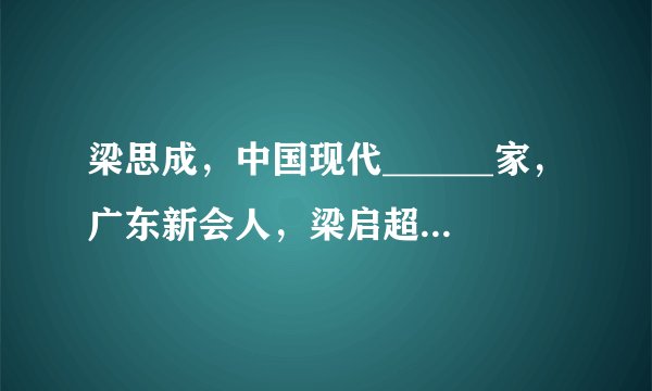 梁思成，中国现代______家，广东新会人，梁启超的儿子。所著的______第一次对中国古建筑特征及其发展历程作出系统的论述。曾主持______、______的设计。