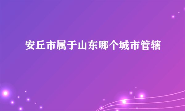 安丘市属于山东哪个城市管辖