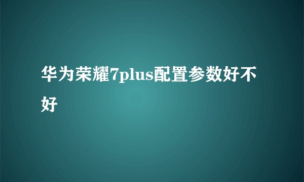 华为荣耀7plus配置参数好不好