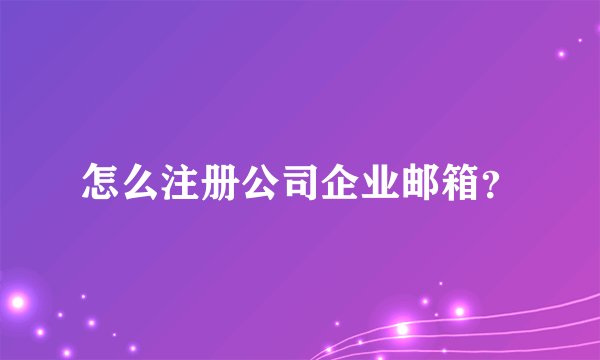 怎么注册公司企业邮箱？