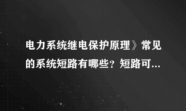 电力系统继电保护原理》常见的系统短路有哪些?短路可能造成什么后果?