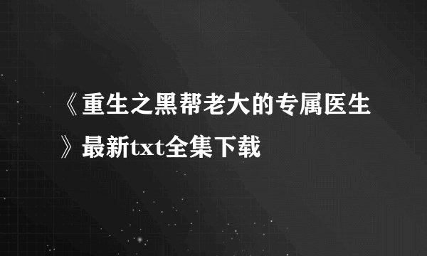 《重生之黑帮老大的专属医生》最新txt全集下载