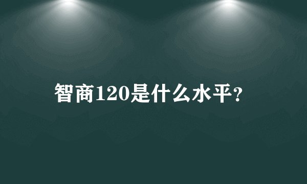 智商120是什么水平？