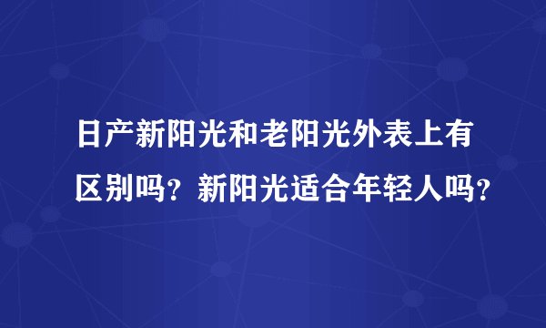 日产新阳光和老阳光外表上有区别吗？新阳光适合年轻人吗？