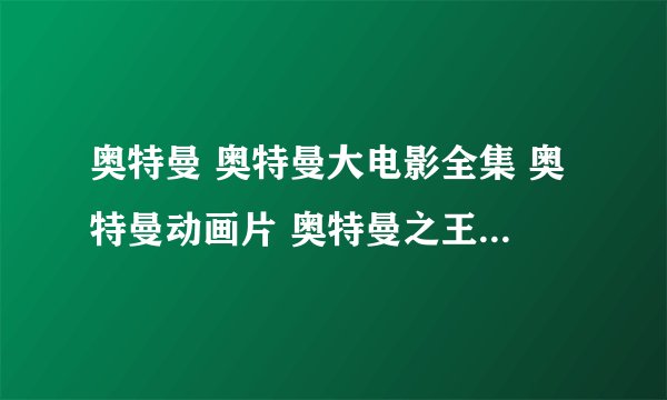 奥特曼 奥特曼大电影全集 奥特曼动画片 奥特曼之王全集 奥特曼剧场版 迪迦奥特曼全集