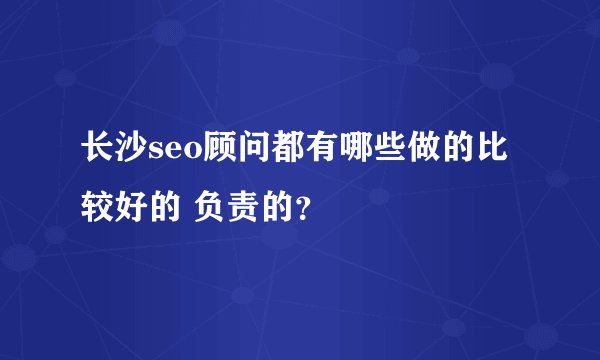 长沙seo顾问都有哪些做的比较好的 负责的?