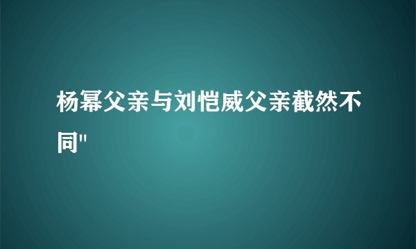 杨幂父亲与刘恺威父亲截然不同