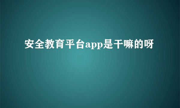安全教育平台app是干嘛的呀