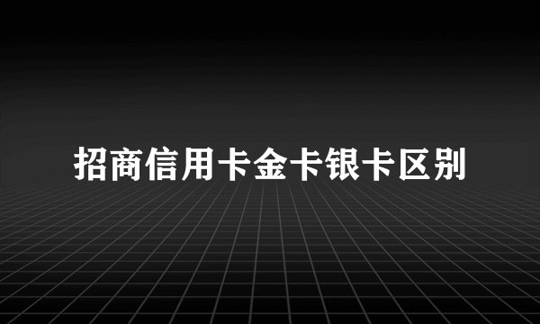 招商信用卡金卡银卡区别