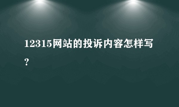 12315网站的投诉内容怎样写？
