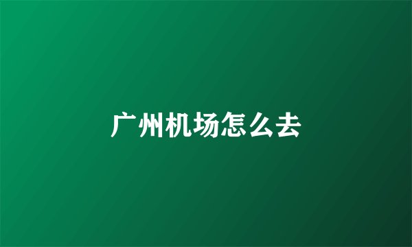 广州机场怎么去