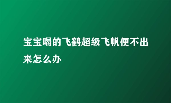 宝宝喝的飞鹤超级飞帆便不出来怎么办