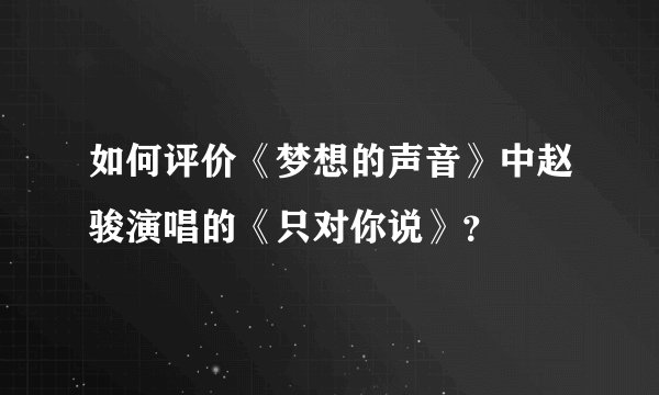 如何评价《梦想的声音》中赵骏演唱的《只对你说》？