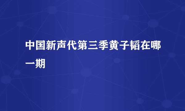 中国新声代第三季黄子韬在哪一期