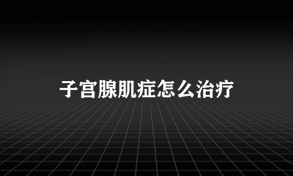 子宫腺肌症怎么治疗