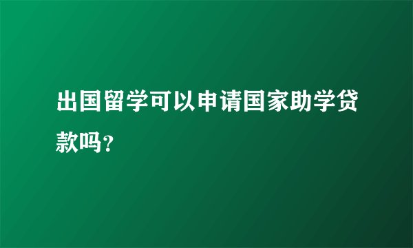 出国留学可以申请国家助学贷款吗？