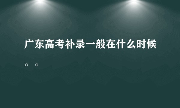 广东高考补录一般在什么时候。。
