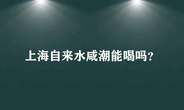 上海自来水咸潮能喝吗？