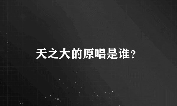 天之大的原唱是谁？