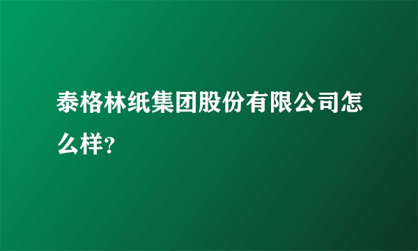泰格林纸集团股份有限公司怎么样？