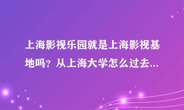 上海影视乐园就是上海影视基地吗?从上海大学怎么过去呀?那边有什么好玩的吗?有知道和去过的朋友告诉一