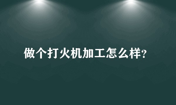 做个打火机加工怎么样？