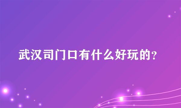 武汉司门口有什么好玩的？