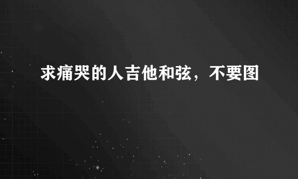 求痛哭的人吉他和弦，不要图