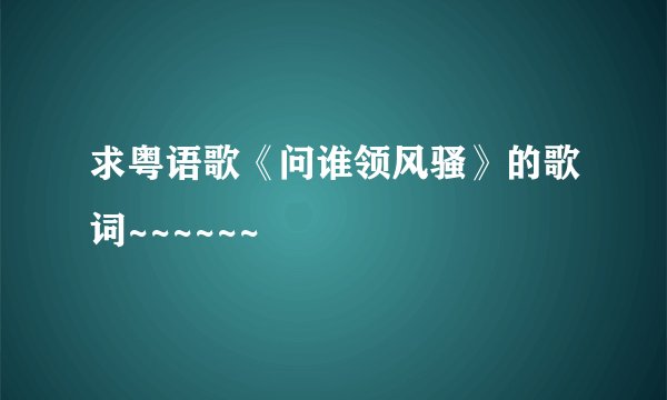 求粤语歌《问谁领风骚》的歌词~~~~~~