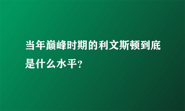 当年巅峰时期的利文斯顿到底是什么水平？