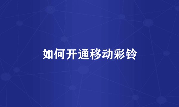 如何开通移动彩铃