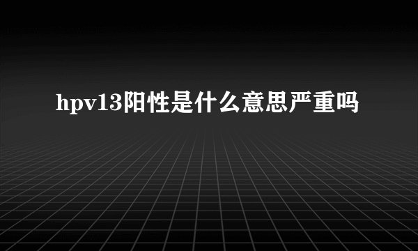 hpv13阳性是什么意思严重吗