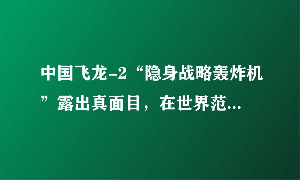 中国飞龙-2“隐身战略轰炸机”露出真面目,在世界范围内绝无仅有