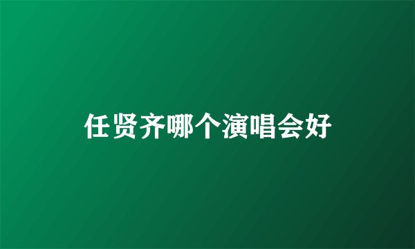 任贤齐哪个演唱会好