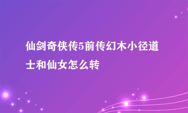 仙剑奇侠传5前传幻木小径道士和仙女怎么转