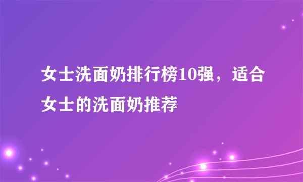 女士洗面奶排行榜10强，适合女士的洗面奶推荐