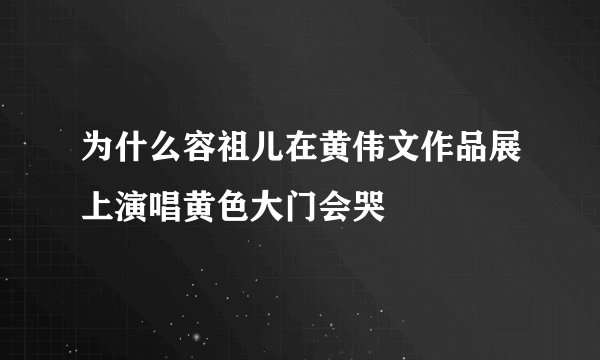 为什么容祖儿在黄伟文作品展上演唱黄色大门会哭
