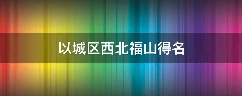 以城区西北福山得名