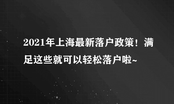 2021年上海最新落户政策!满足这些就可以轻松落户啦~