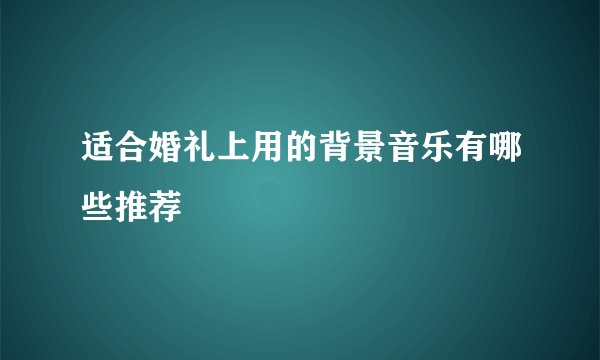 适合婚礼上用的背景音乐有哪些推荐