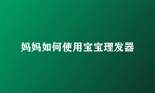 妈妈如何使用宝宝理发器