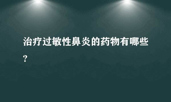 治疗过敏性鼻炎的药物有哪些?