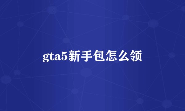 gta5新手包怎么领